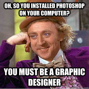 Oh, So you installed photoshop on your computer? You must be a graphic designer  Creepy Wonka