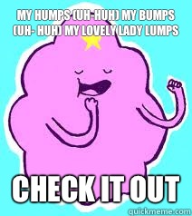 My Humps (Uh-Huh) My Bumps (Uh- Huh) My Lovely Lady Lumps Check it out  Lumpy Space Princess