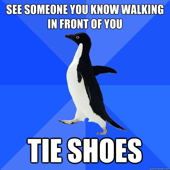 See someone you know walking in front of you tie shoes  Socially Awkward Penguin