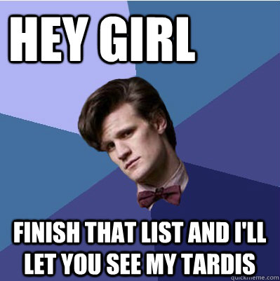 Hey girl Finish that list and I'll let you see my TARDIS  