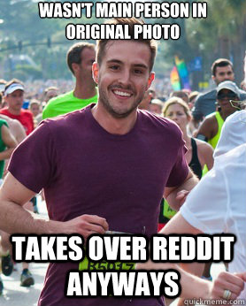 wasn't main person in original photo takes over reddit anyways  Ridiculously photogenic guy