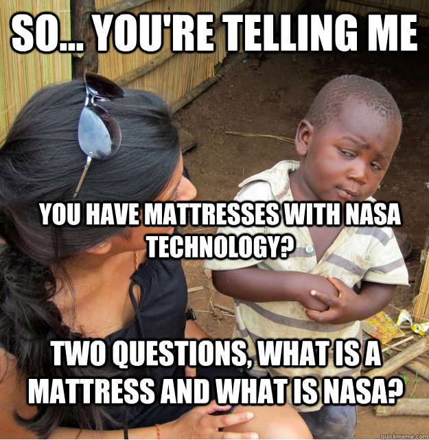 So... you're telling me You have mattresses with NASA Technology? Two questions, what is a Mattress and what is NASA?  Skeptical Third World Kid