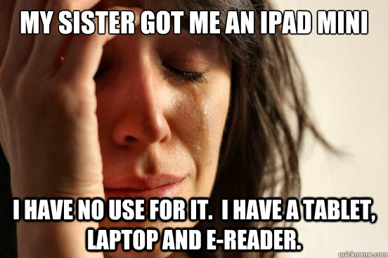 My Sister got me an iPad mini I have no use for it.  I have a tablet, laptop and e-reader.  First World Problems
