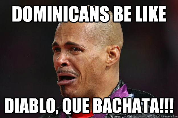 Dominicans be like Diablo, Que BACHATA!!! - Dominicans be like Diablo, Que BACHATA!!!  Dominicans