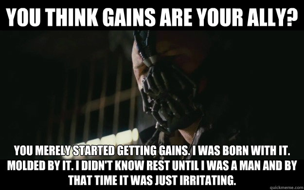 You think gains are your ally? You merely started getting gains. I was born with it. Molded by it. I didn't know rest until i was a man and by that time it was just irritating. - You think gains are your ally? You merely started getting gains. I was born with it. Molded by it. I didn't know rest until i was a man and by that time it was just irritating.  Badass Bane