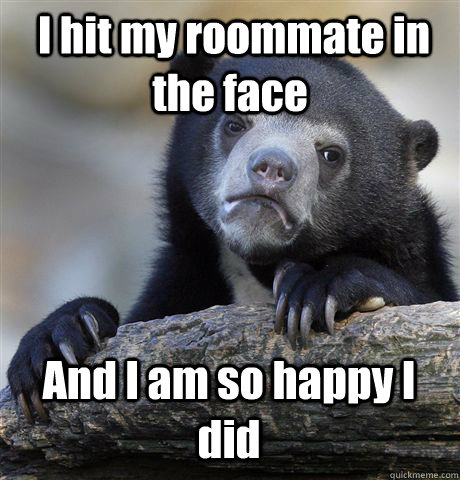  I hit my roommate in the face And I am so happy I did  Confession Bear