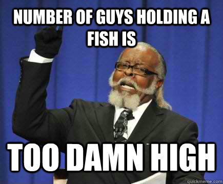 Number of guys holding a fish is  Too damn high  Too Damn High