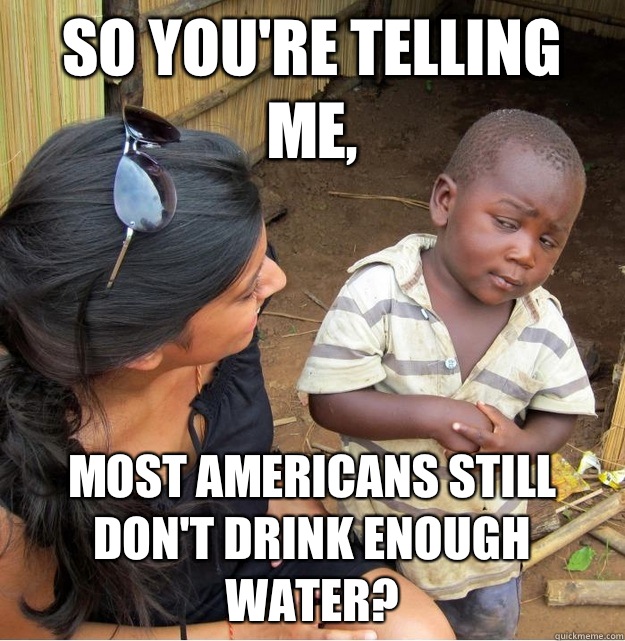 So you're telling me, Most Americans still don't drink enough water?  Skeptical Third World Kid