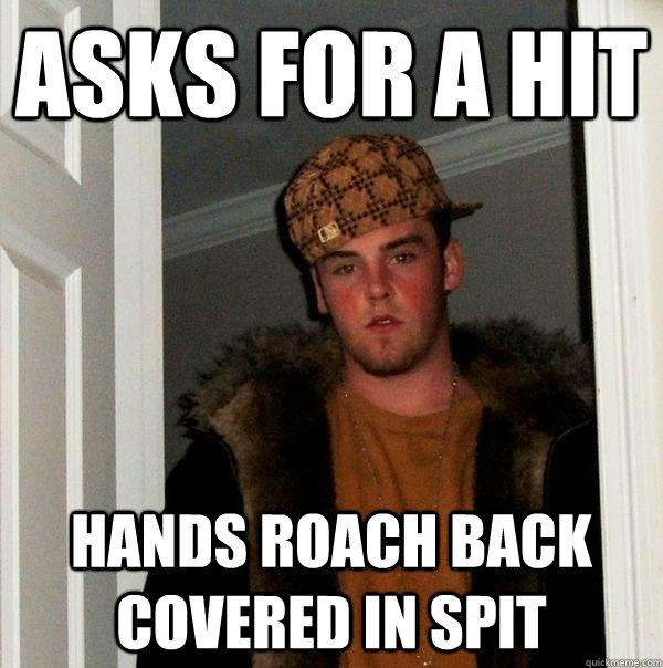 Asks for a hit hands roach back covered in spit  Scumbag Steve