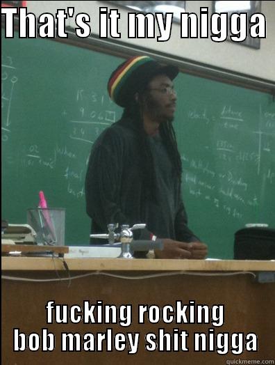 THAT'S IT MY NIGGA  FUCKING ROCKING BOB MARLEY SHIT NIGGA Rasta Science Teacher