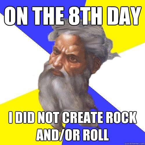 on the 8th day  I did Not create Rock and/or Roll  Advice God