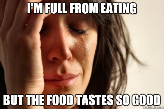 I'm full from eating  but the food tastes so good  First World Problems