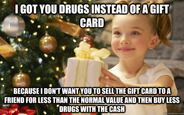 I got you drugs instead of a gift card because I don't want you to sell the gift card to a friend for less than the normal value and then buy less drugs with the cash - I got you drugs instead of a gift card because I don't want you to sell the gift card to a friend for less than the normal value and then buy less drugs with the cash  Gift Girl