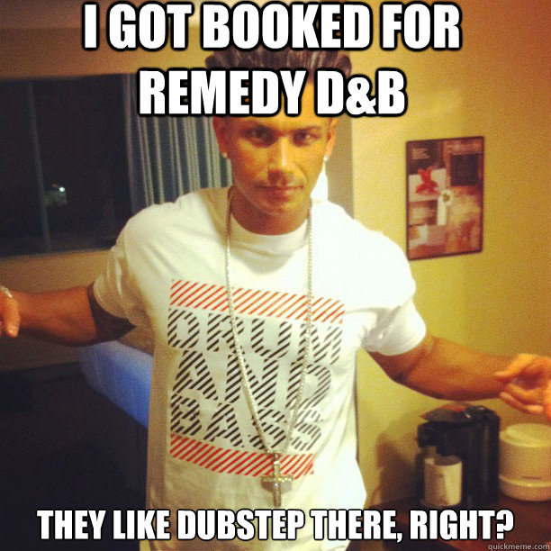 I got booked for remedy d&b they like dubstep there, right?  Drum and Bass DJ Pauly D