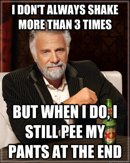 I don't always shake more than 3 times But when i do, I still pee my pants at the end Caption 3 goes here  The Most Interesting Man In The World