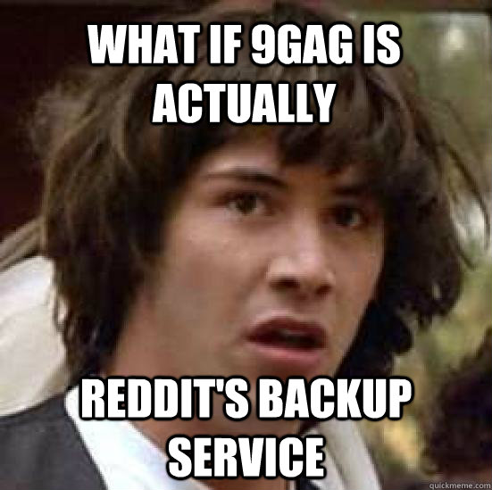 what if 9gag is actually reddit's backup service - what if 9gag is actually reddit's backup service  conspiracy keanu