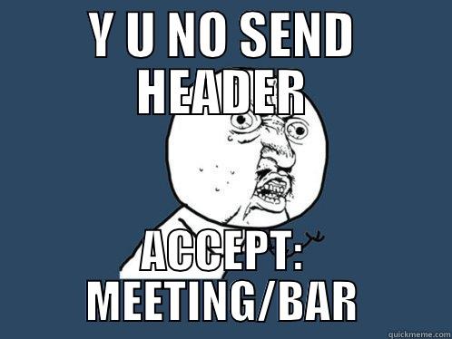 Y U NO SEND HEADER ACCEPT: MEETING/BAR Y U No