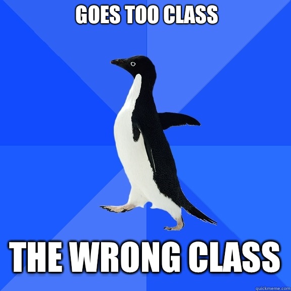 Goes too class THE WRONG CLASS  Socially Awkward Penguin