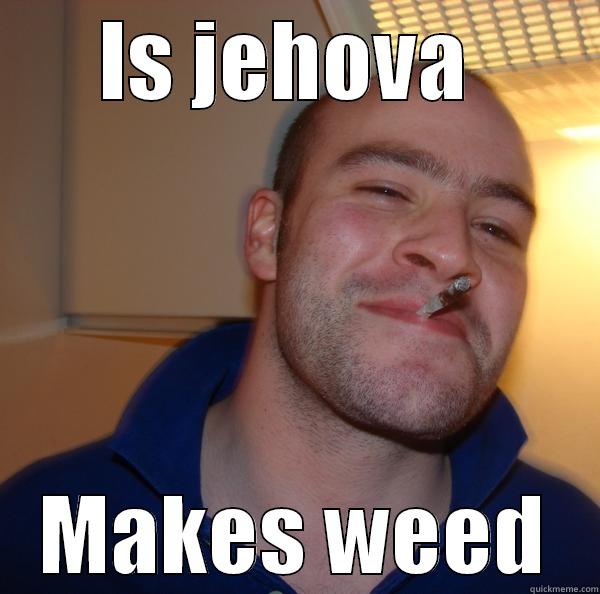 IS JEHOVA  MAKES WEED Good Guy Greg 
