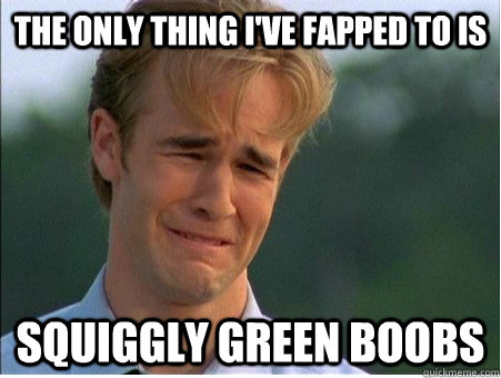 The only thing i've fapped to is squiggly green boobs - The only thing i've fapped to is squiggly green boobs  1990s Problems