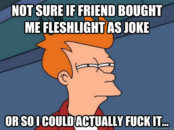 Not sure if friend bought me fleshlight as joke or so i could actually fuck it...  Futurama Fry
