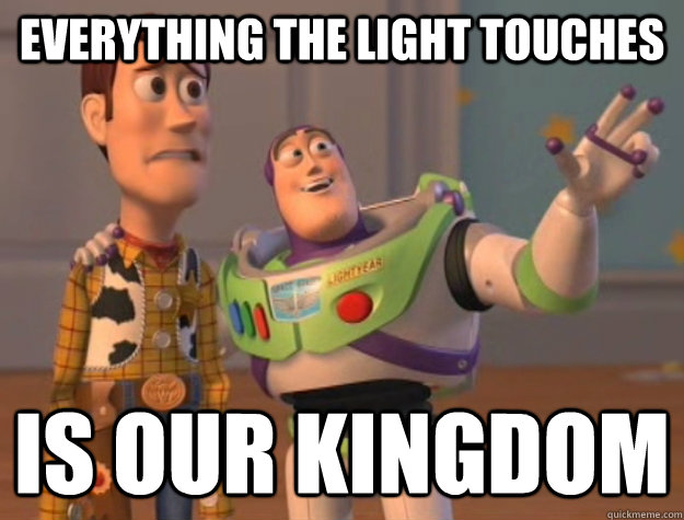 Everything the light touches Is our kingdom  Buzz Lightyear