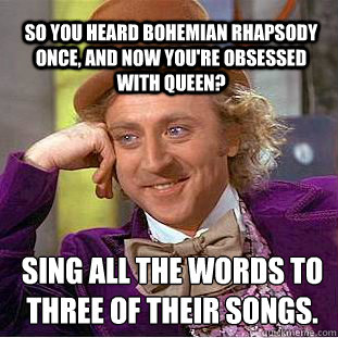 so you heard Bohemian Rhapsody once, and now you're obsessed with queen? Sing all the words to three of their songs.  Willy Wonka Meme