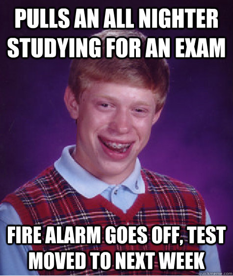 pulls an all nighter studying for an exam fire alarm goes off, test moved to next week  Bad Luck Brian