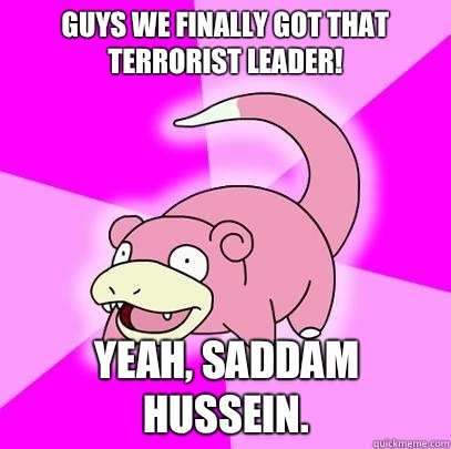 Guys we finally got that terrorist leader! Yeah, Saddam Hussein.   Slowpoke