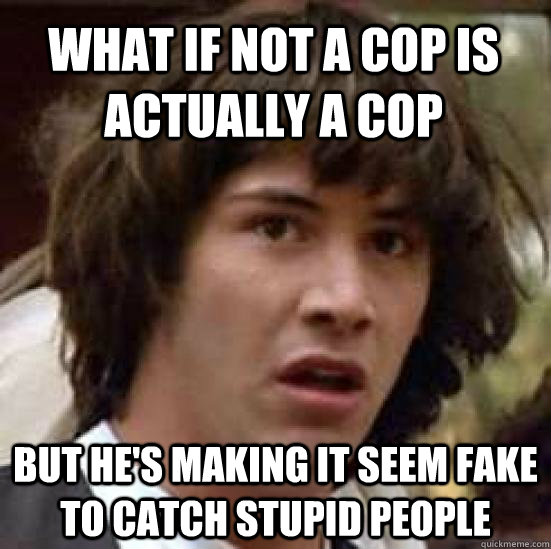 What if not a cop is actually a cop But he's making it seem fake to catch stupid people  conspiracy keanu