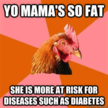 Yo mama's so fat she is more at risk for diseases such as diabetes  Anti-Joke Chicken