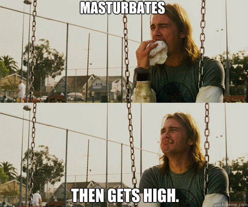 Masturbates Then gets high.  First World Stoner Problem
