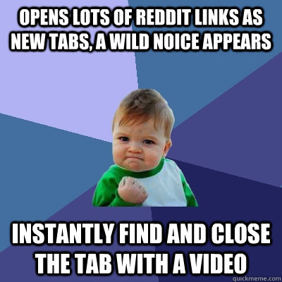 Opens lots of reddit links as new tabs, a wild noice appears Instantly find and close the tab with a video  Success Kid