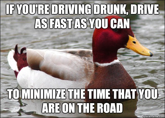 If you're driving drunk, drive as fast as you can To minimize the time that you are on the road - If you're driving drunk, drive as fast as you can To minimize the time that you are on the road  Malicious Advice Mallard