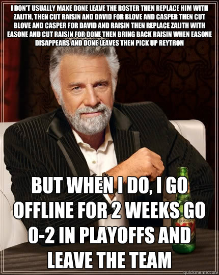 I don't usually make donE leave the roster then replace him with zaijth, then cut raisin and david for blove and casper then cut blove and casper for david and raisin then replace zaijth with easone and cut raisin for donE then bring back raisin when easo  The Most Interesting Man In The World