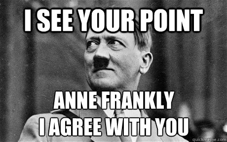 I see your point Anne Frankly
I agree with you - I see your point Anne Frankly
I agree with you  Comforting Hitler