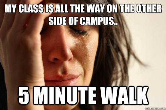 My class is all the way on the other side of campus.. 5 Minute walk  First World Problems