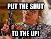 Put The Shut  To The Up!  Madea