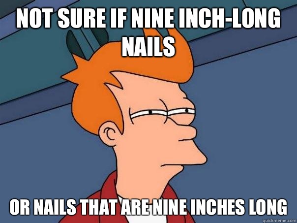 Not sure if nine inch-long nails Or nails that are nine inches long  Futurama Fry