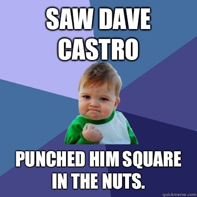 Saw Dave Castro Punched him square in the nuts.  Success Kid
