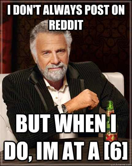 I don't always post on reddit but when I do, Im at a [6]  The Most Interesting Man In The World
