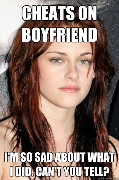 Cheats on boyfriend I'm so sad about what I did. Can't you tell?  Kristen Stewart