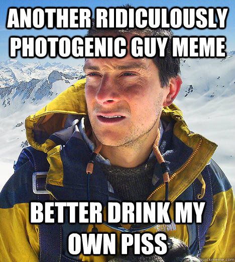another ridiculously photogenic guy meme better drink my own piss   BEAR GRILLS