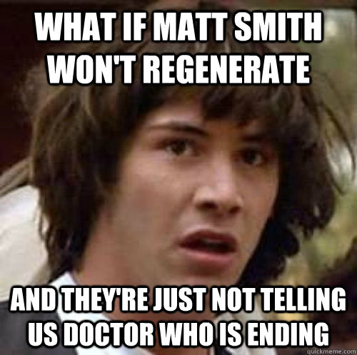 What if matt smith won't regenerate and they're just not telling us Doctor Who is ending - What if matt smith won't regenerate and they're just not telling us Doctor Who is ending  Misc