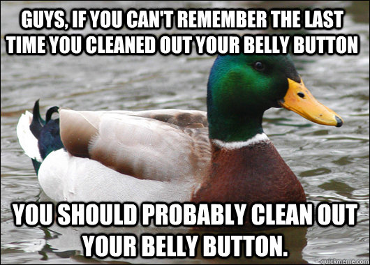 Guys, if you can't remember the last time you cleaned out your belly button  You should probably clean out your belly button.   Actual Advice Mallard
