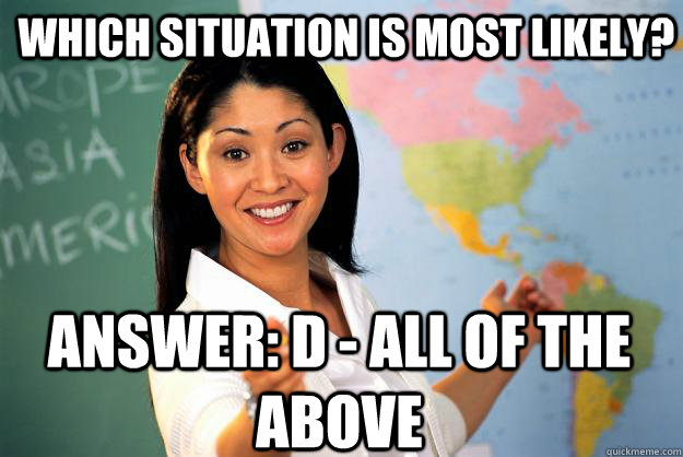 Which Situation is most likely? Answer: D - All of the above - Which Situation is most likely? Answer: D - All of the above  Unhelpful High School Teacher