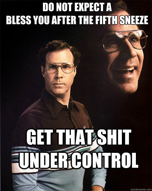 Do not expect a 
bless you after the fifth sneeze get that shit under control - Do not expect a 
bless you after the fifth sneeze get that shit under control  will ferrell