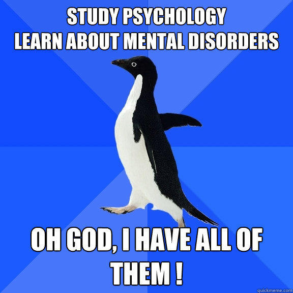 Study Psychology
Learn about mental disorders
 Oh god, I have all of them !  Socially Awkward Penguin