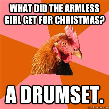 What did the armless girl get for Christmas? A Drumset.  Anti-Joke Chicken