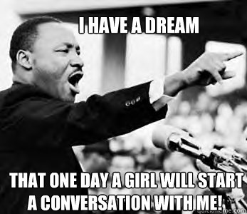 I HAVE A DREAM  that one day a girl will start a conversation with me! - I HAVE A DREAM  that one day a girl will start a conversation with me!  Martin Luther Kingsize